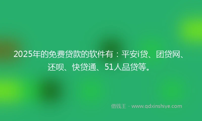 2025年的免费贷款的软件有：平安i贷、团贷网、还呗、快贷通、51人品贷等。