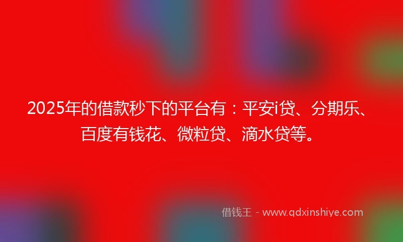 2025年的借款秒下的平台有：平安i贷、分期乐、百度有钱花、微粒贷、滴水贷等。
