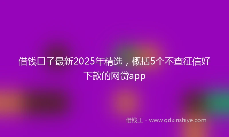 借钱口子最新2025年精选，概括5个不查征信好下款的网贷app