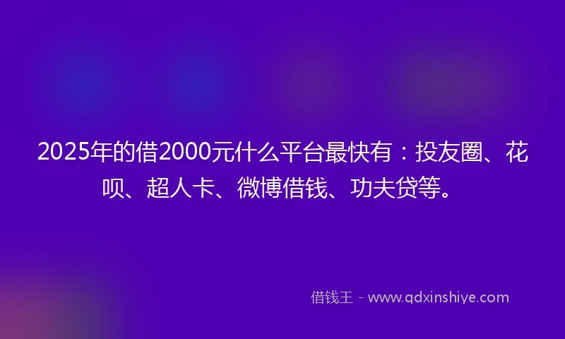 2025年的借2000元什么平台最快有：投友圈、花呗、超人卡、微博借钱、功夫贷等。