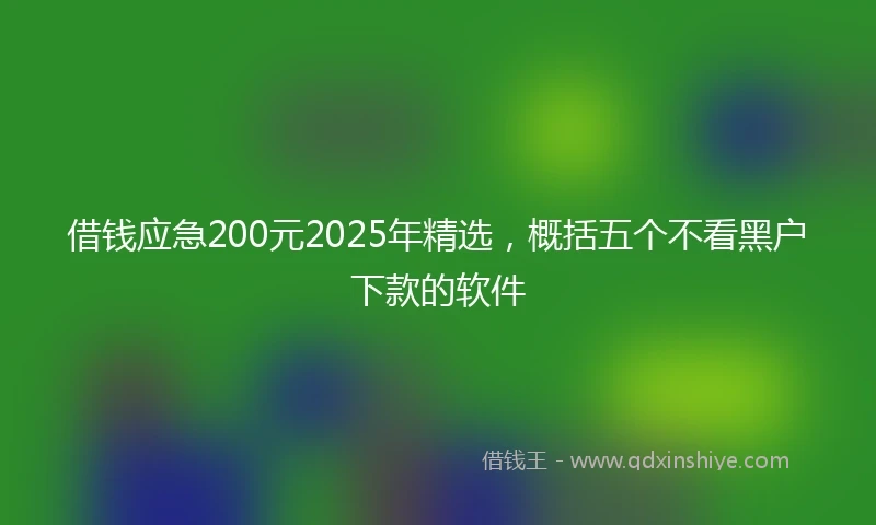 借钱应急200元2025年精选，概括五个不看黑户下款的软件
