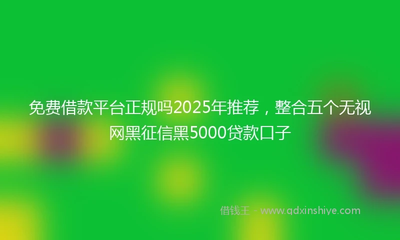 免费借款平台正规吗2025年推荐，整合五个无视网黑征信黑5000贷款口子