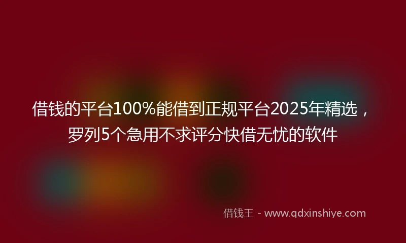 借钱的平台100%能借到正规平台2025年精选，罗列5个急用不求评分快借无忧的软件