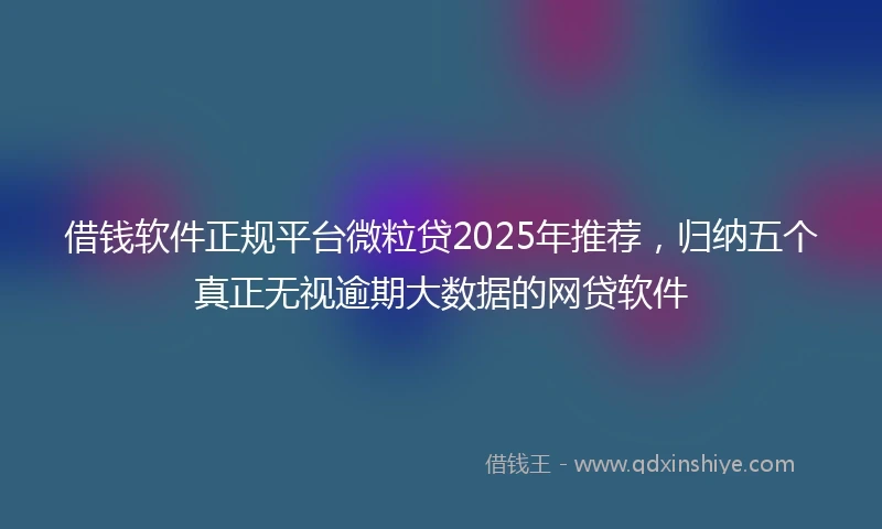 借钱软件正规平台微粒贷2025年推荐，归纳五个真正无视逾期大数据的网贷软件