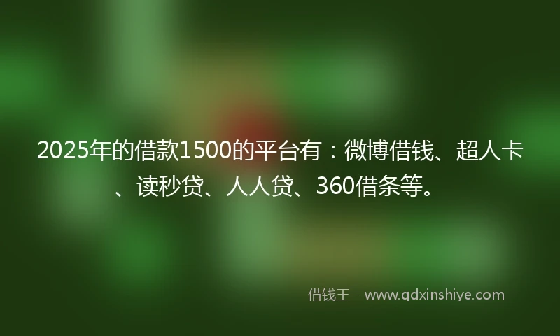 2025年的借款1500的平台有：微博借钱、超人卡、读秒贷、人人贷、360借条等。