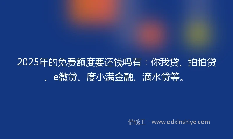2025年的免费额度要还钱吗有：你我贷、拍拍贷、e微贷、度小满金融、滴水贷等。