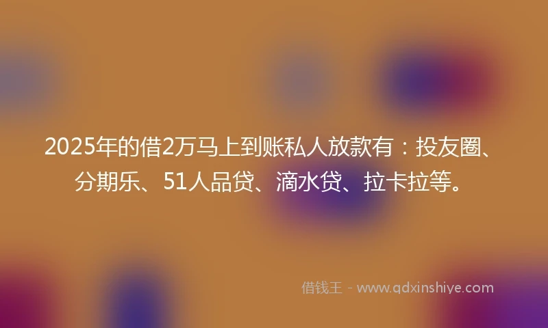 2025年的借2万马上到账私人放款有：投友圈、分期乐、51人品贷、滴水贷、拉卡拉等。