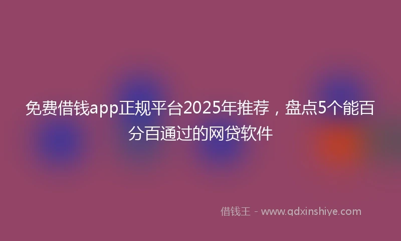 免费借钱app正规平台2025年推荐，盘点5个能百分百通过的网贷软件
