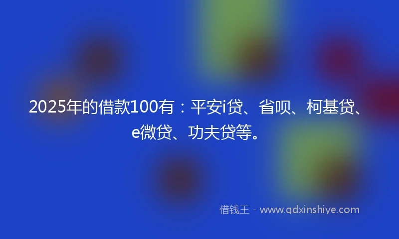 2025年的借款100有：平安i贷、省呗、柯基贷、e微贷、功夫贷等。