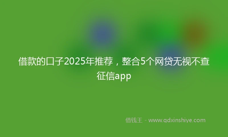 借款的口子2025年推荐，整合5个网贷无视不查征信app