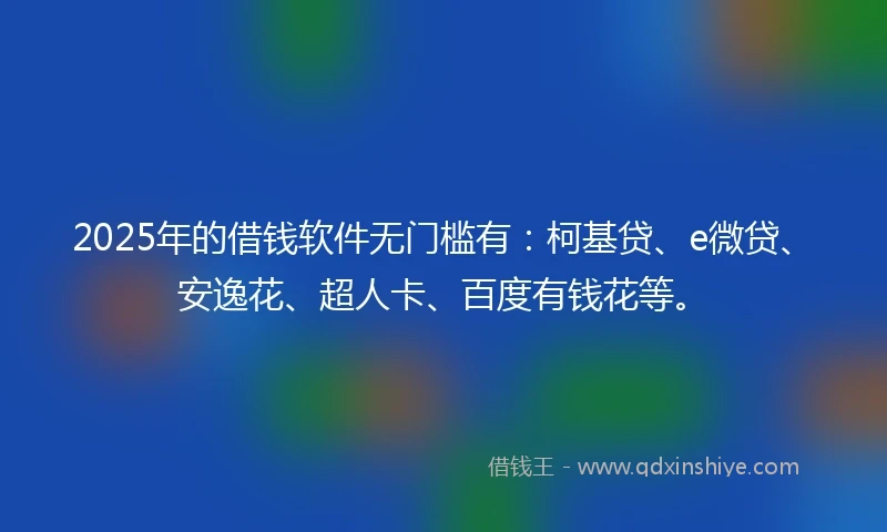 2025年的借钱软件无门槛有：柯基贷、e微贷、安逸花、超人卡、百度有钱花等。