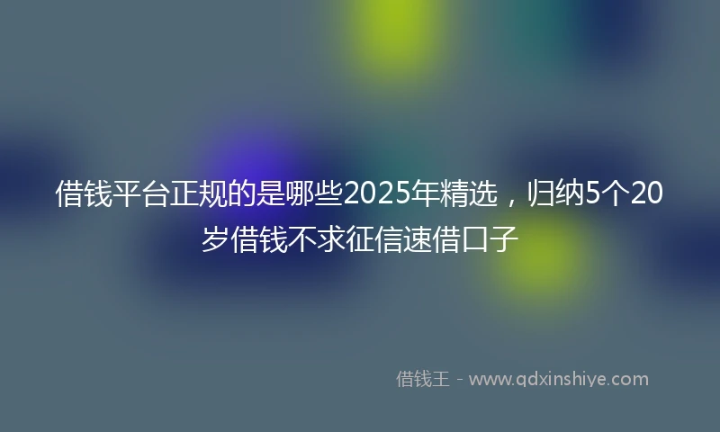 借钱平台正规的是哪些2025年精选，归纳5个20岁借钱不求征信速借口子