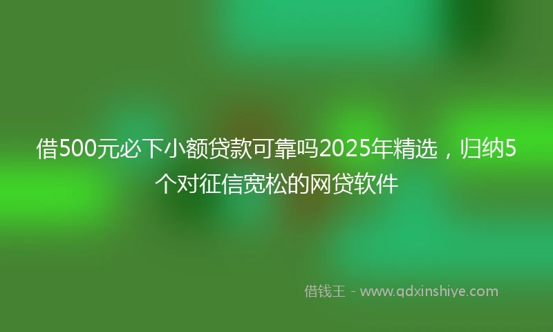 借500元必下小额贷款可靠吗2025年精选，归纳5个对征信宽松的网贷软件