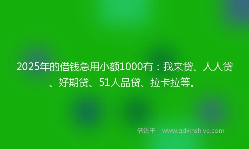 2025年的借钱急用小额1000有：我来贷、人人贷、好期贷、51人品贷、拉卡拉等。