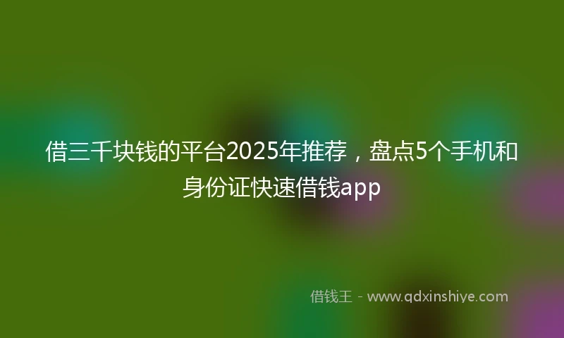 借三千块钱的平台2025年推荐，盘点5个手机和身份证快速借钱app