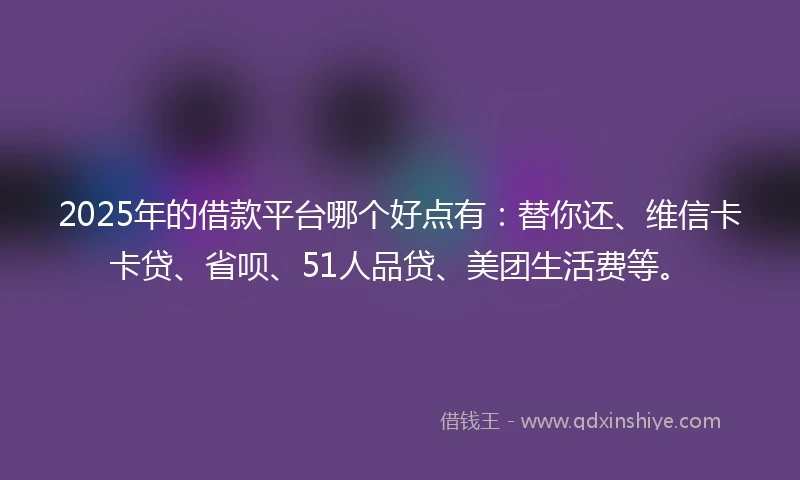 2025年的借款平台哪个好点有：替你还、维信卡卡贷、省呗、51人品贷、美团生活费等。