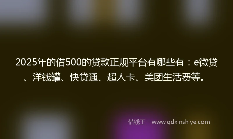 2025年的借500的贷款正规平台有哪些有：e微贷、洋钱罐、快贷通、超人卡、美团生活费等。