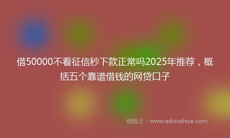 借50000不看征信秒下款正常吗2025年推荐,概括五个靠谱借钱的网贷口子