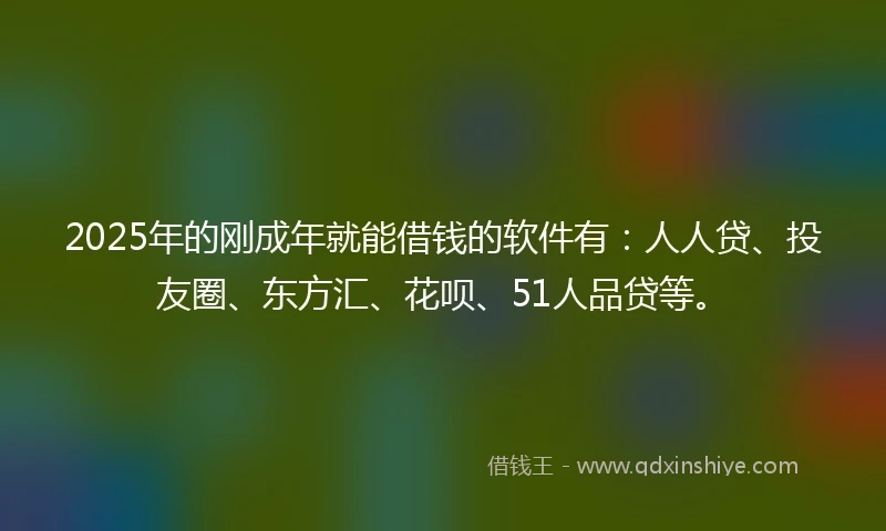 2025年的刚成年就能借钱的软件有：人人贷、投友圈、东方汇、花呗、51人品贷等。