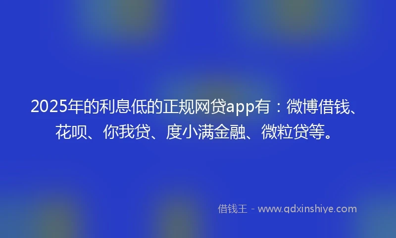 2025年的利息低的正规网贷app有：微博借钱、花呗、你我贷、度小满金融、微粒贷等。