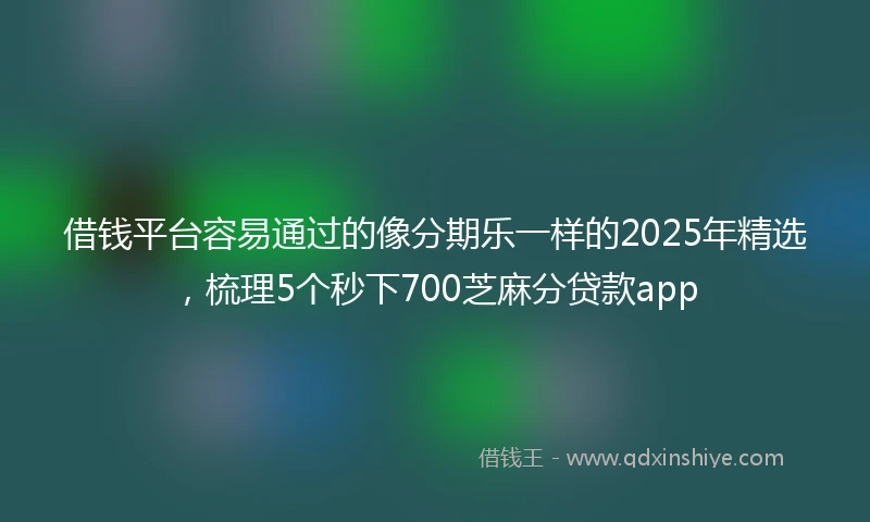 借钱平台容易通过的像分期乐一样的2025年精选，梳理5个秒下700芝麻分贷款app