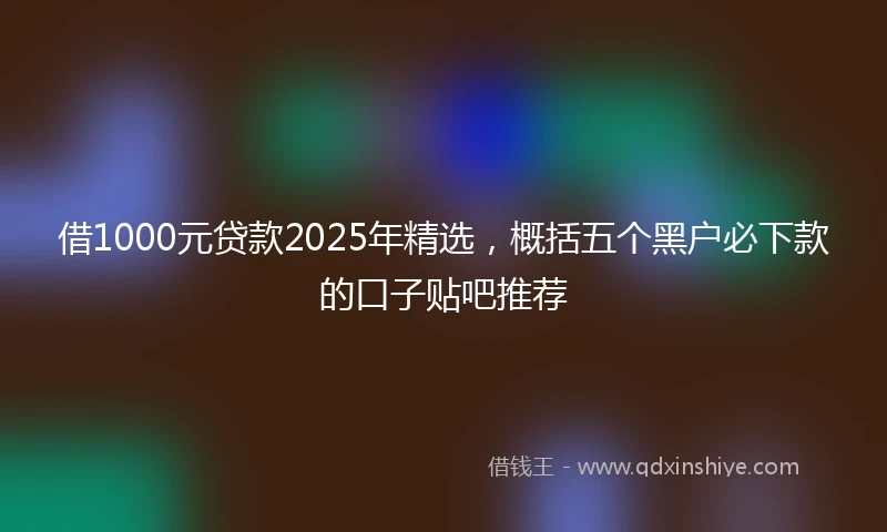 借1000元贷款2025年精选，概括五个黑户必下款的口子贴吧推荐
