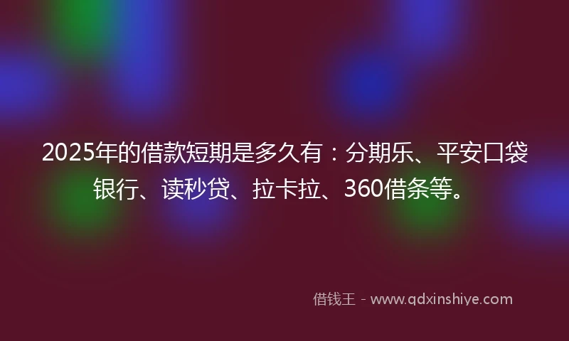 2025年的借款短期是多久有：分期乐、平安口袋银行、读秒贷、拉卡拉、360借条等。