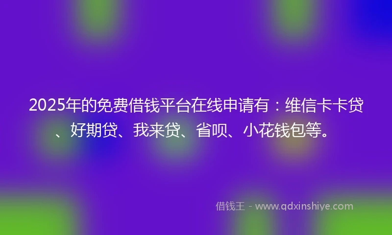 2025年的免费借钱平台在线申请有：维信卡卡贷、好期贷、我来贷、省呗、小花钱包等。