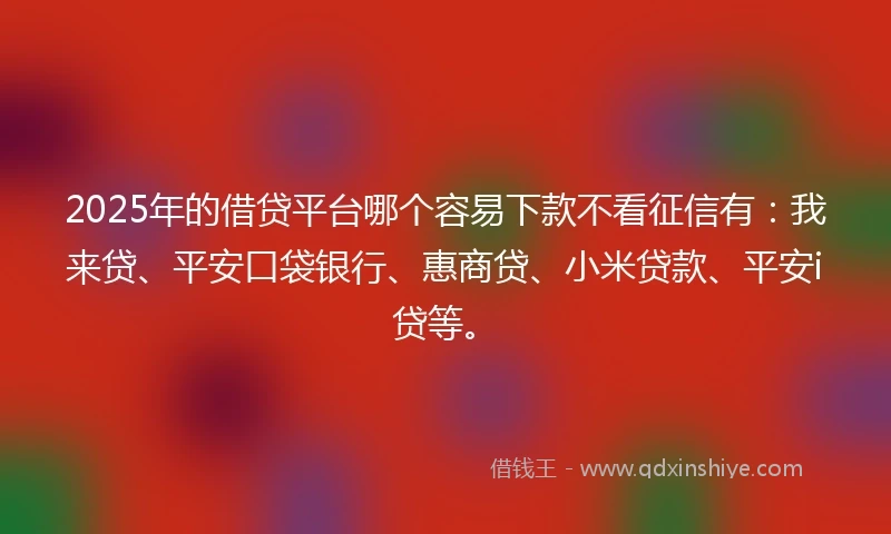 2025年的借贷平台哪个容易下款不看征信有：我来贷、平安口袋银行、惠商贷、小米贷款、平安i贷等。