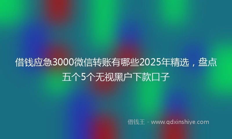 借钱应急3000微信转账有哪些2025年精选，盘点五个5个无视黑户下款口子