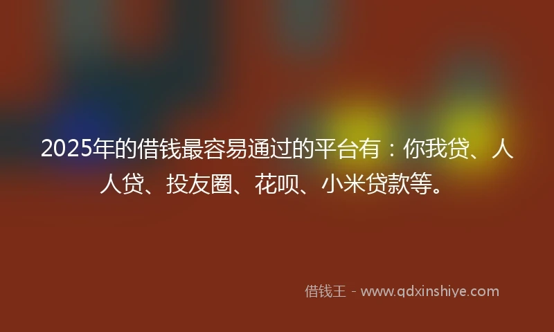 2025年的借钱最容易通过的平台有：你我贷、人人贷、投友圈、花呗、小米贷款等。