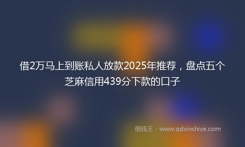借2万马上到账私人放款2025年推荐，盘点五个芝麻信用439分下款的口子