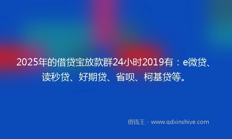 2025年的借贷宝放款群24小时2019有：e微贷、读秒贷、好期贷、省呗、柯基贷等。