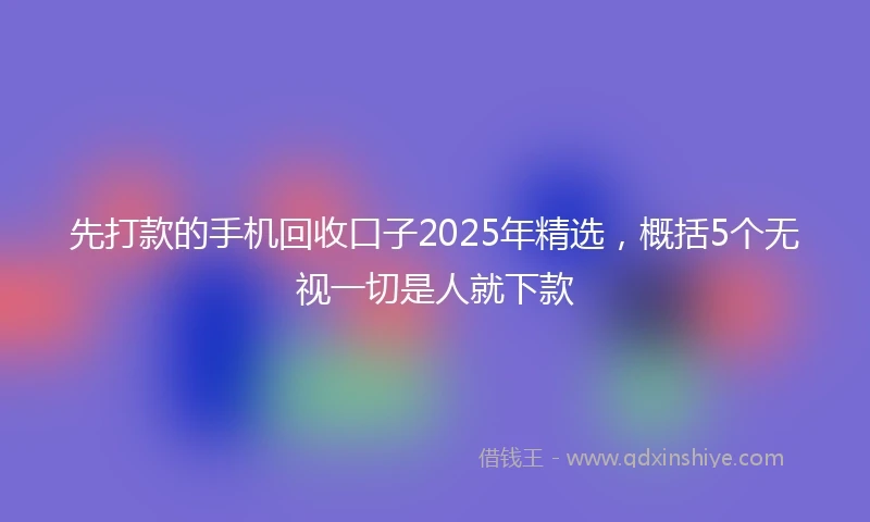 先打款的手机回收口子2025年精选，概括5个无视一切是人就下款