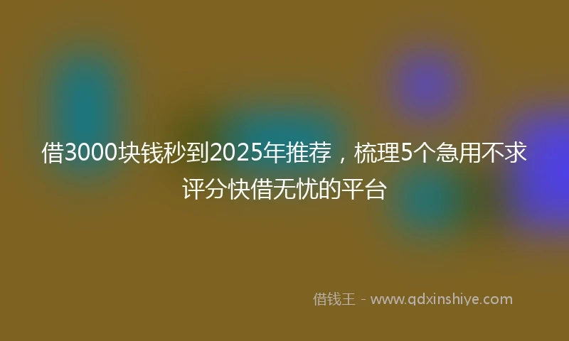 借3000块钱秒到2025年推荐，梳理5个急用不求评分快借无忧的平台