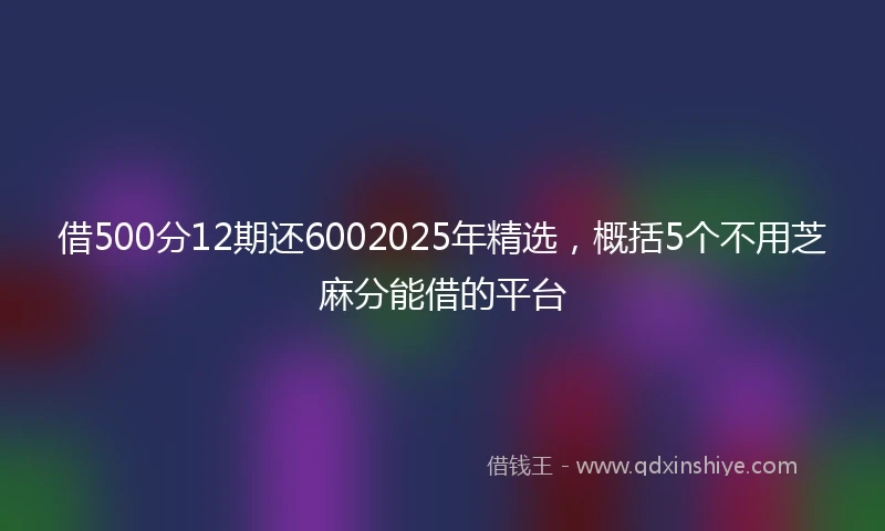 借500分12期还6002025年精选，概括5个不用芝麻分能借的平台
