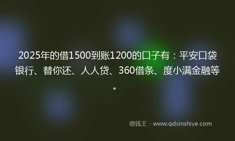 2025年的借1500到账1200的口子有：平安口袋银行、替你还、人人贷、360借条、度小满金融等。