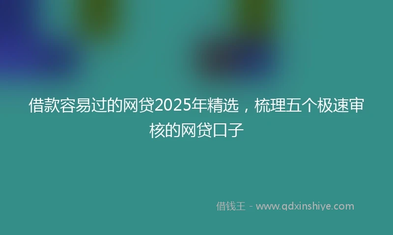 借款容易过的网贷2025年精选，梳理五个极速审核的网贷口子
