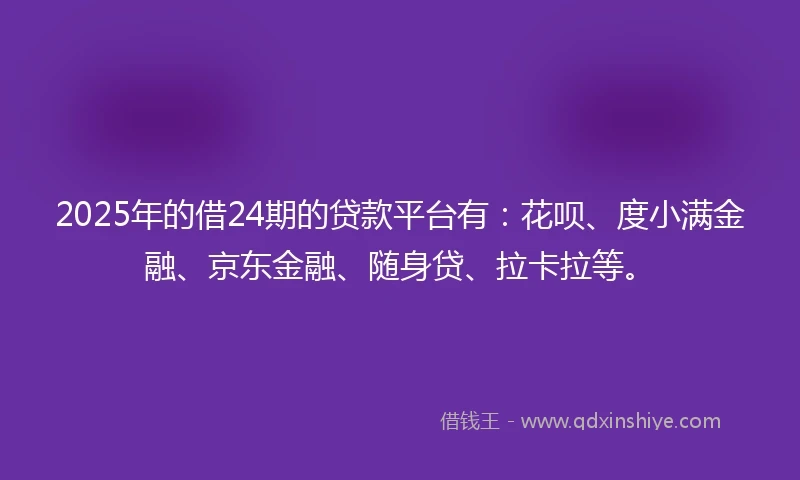 2025年的借24期的贷款平台有：花呗、度小满金融、京东金融、随身贷、拉卡拉等。