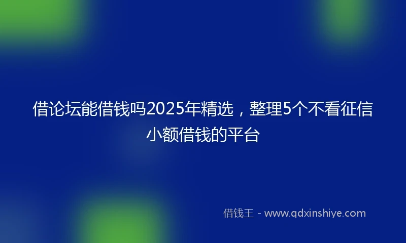 借论坛能借钱吗2025年精选，整理5个不看征信小额借钱的平台