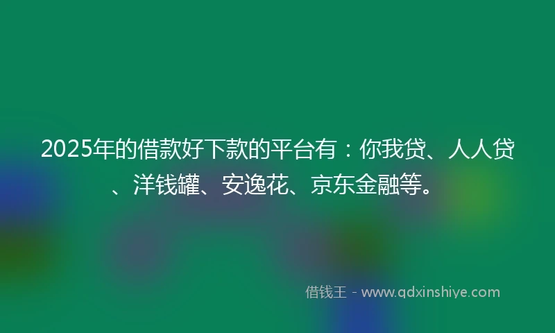 2025年的借款好下款的平台有：你我贷、人人贷、洋钱罐、安逸花、京东金融等。
