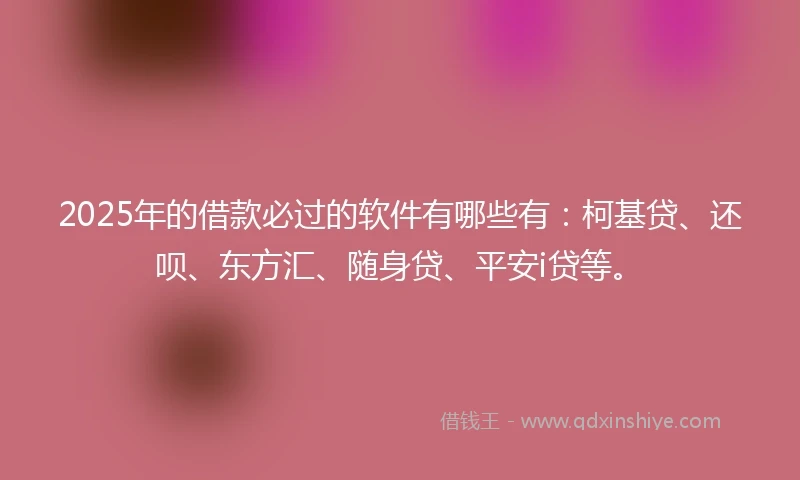 2025年的借款必过的软件有哪些有：柯基贷、还呗、东方汇、随身贷、平安i贷等。