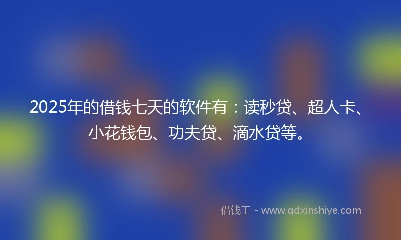 2025年的借钱七天的软件有：读秒贷、超人卡、小花钱包、功夫贷、滴水贷等。