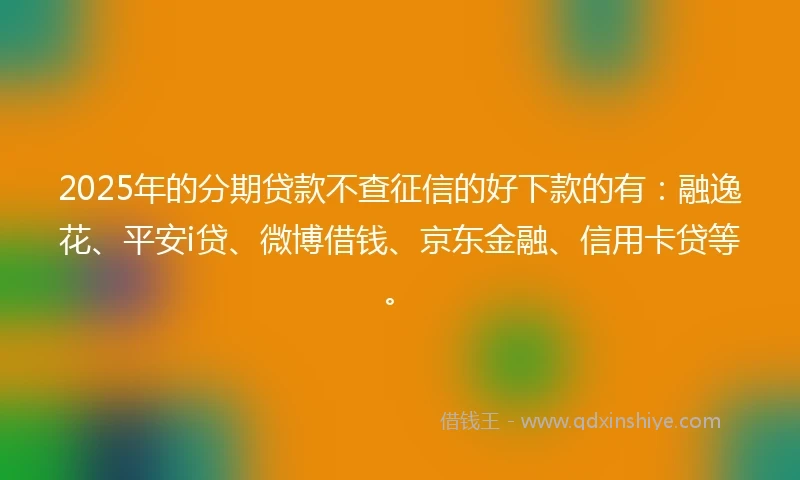 2025年的分期贷款不查征信的好下款的有：融逸花、平安i贷、微博借钱、京东金融、信用卡贷等。