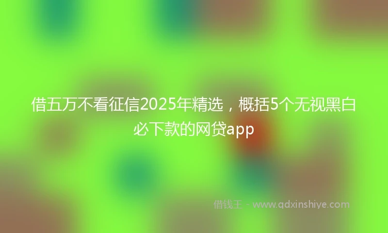 借五万不看征信2025年精选，概括5个无视黑白必下款的网贷app
