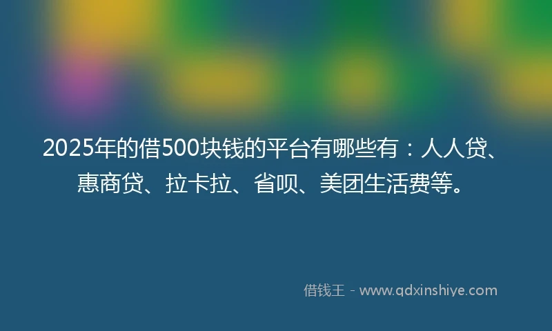2025年的借500块钱的平台有哪些有：人人贷、惠商贷、拉卡拉、省呗、美团生活费等。