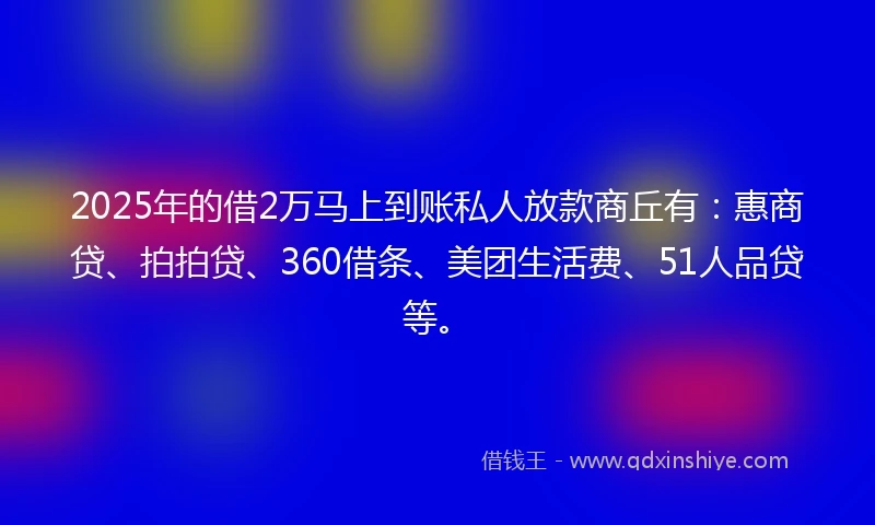 2025年的借2万马上到账私人放款商丘有:惠商贷、拍拍贷、360借条、美团生活费、51人品贷等。