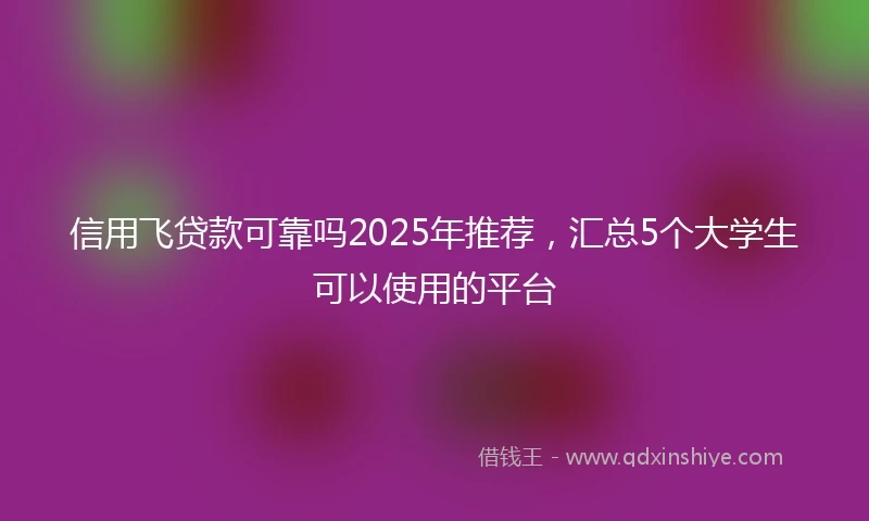 信用飞贷款可靠吗2025年推荐，汇总5个大学生可以使用的平台