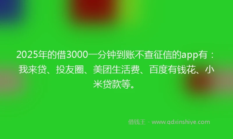 2025年的借3000一分钟到账不查征信的app有:我来贷、投友圈、美团生活费、百度有钱花、小米贷款等。