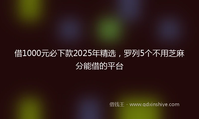借1000元必下款2025年精选,罗列5个不用芝麻分能借的平台